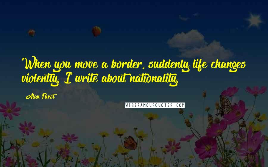 Alan Furst Quotes: When you move a border, suddenly life changes violently. I write about nationality.