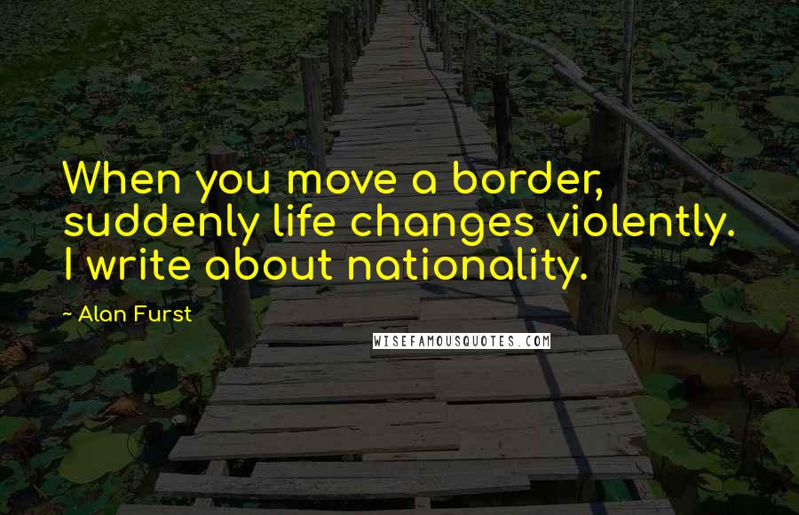 Alan Furst Quotes: When you move a border, suddenly life changes violently. I write about nationality.