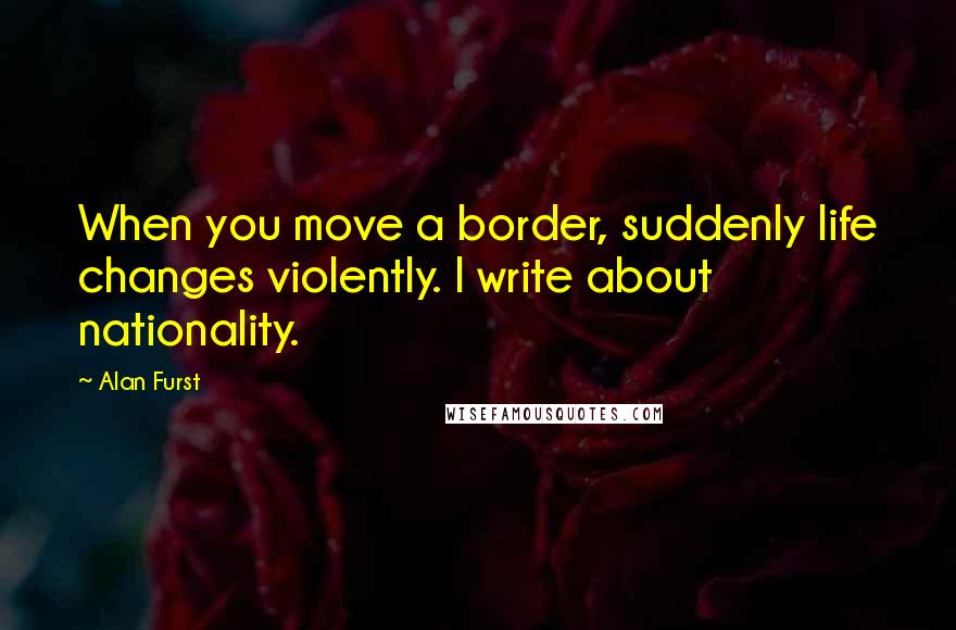 Alan Furst Quotes: When you move a border, suddenly life changes violently. I write about nationality.