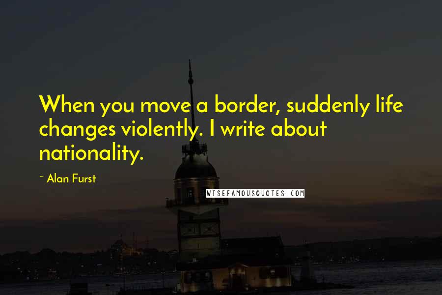 Alan Furst Quotes: When you move a border, suddenly life changes violently. I write about nationality.