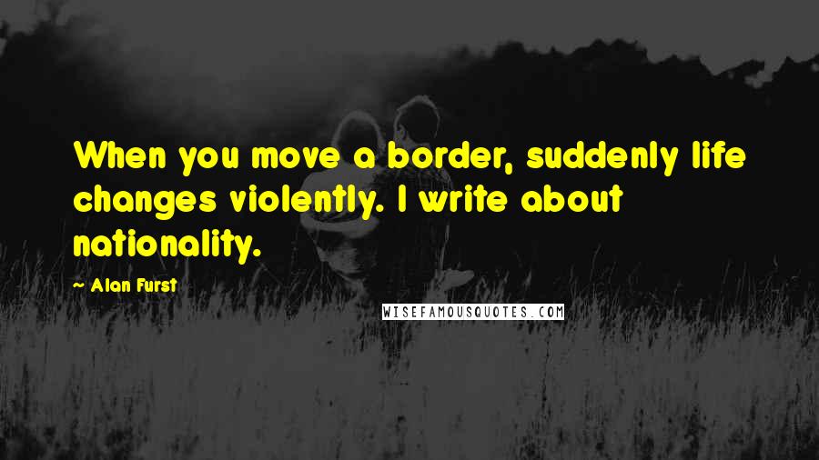 Alan Furst Quotes: When you move a border, suddenly life changes violently. I write about nationality.