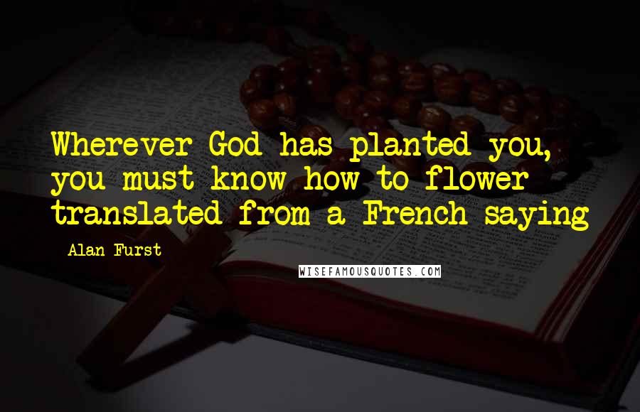 Alan Furst Quotes: Wherever God has planted you, you must know how to flower - translated from a French saying