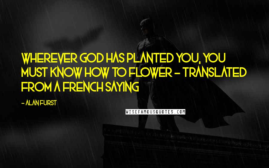 Alan Furst Quotes: Wherever God has planted you, you must know how to flower - translated from a French saying