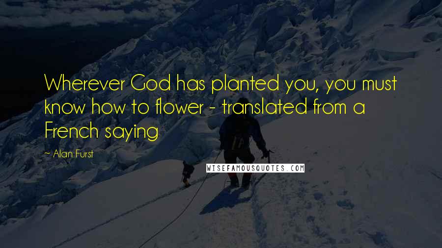 Alan Furst Quotes: Wherever God has planted you, you must know how to flower - translated from a French saying