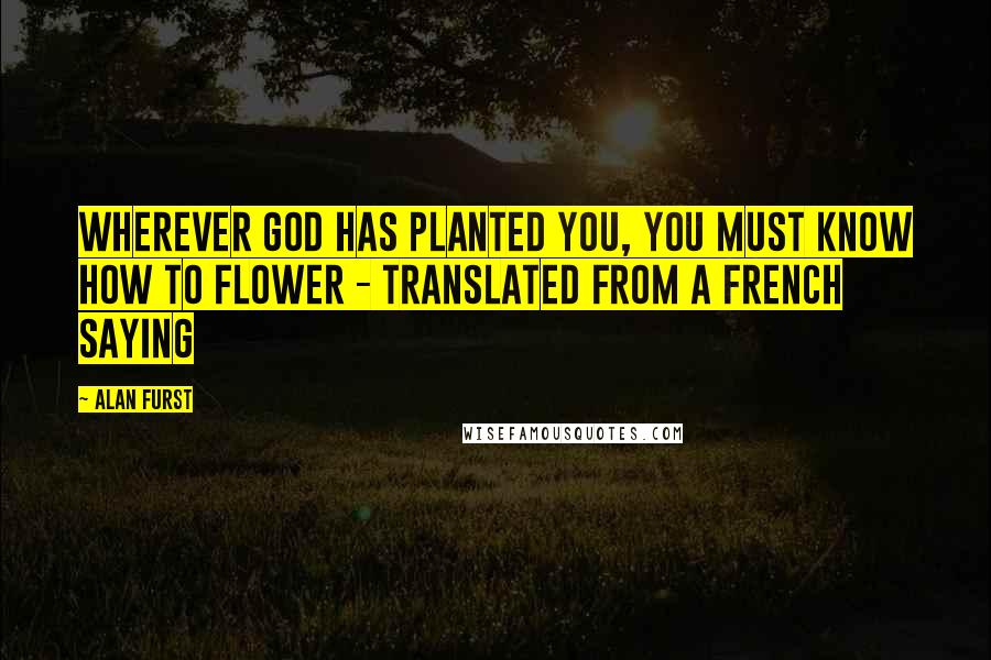 Alan Furst Quotes: Wherever God has planted you, you must know how to flower - translated from a French saying