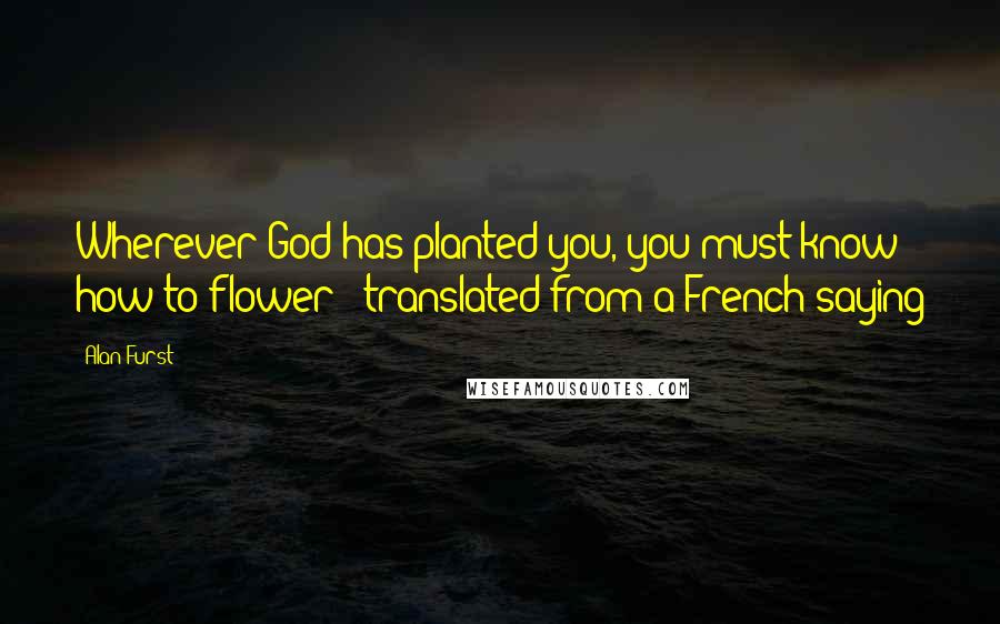 Alan Furst Quotes: Wherever God has planted you, you must know how to flower - translated from a French saying