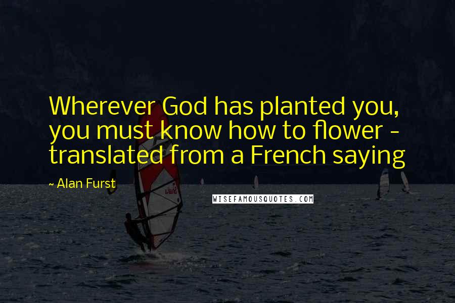 Alan Furst Quotes: Wherever God has planted you, you must know how to flower - translated from a French saying