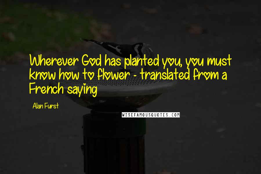 Alan Furst Quotes: Wherever God has planted you, you must know how to flower - translated from a French saying