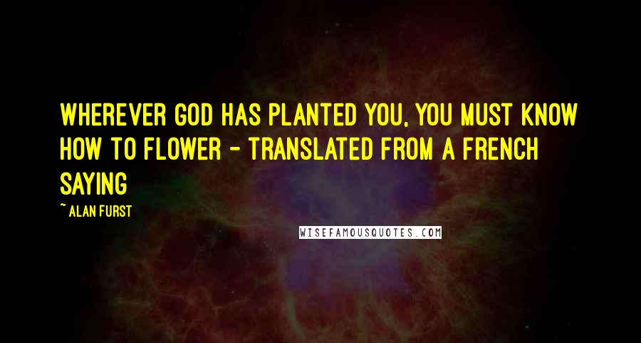 Alan Furst Quotes: Wherever God has planted you, you must know how to flower - translated from a French saying