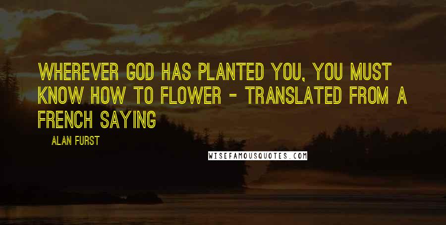 Alan Furst Quotes: Wherever God has planted you, you must know how to flower - translated from a French saying