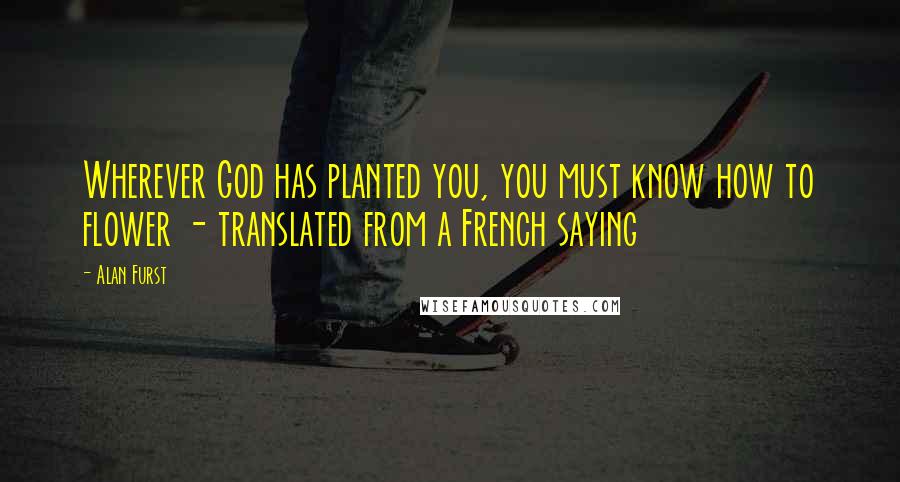 Alan Furst Quotes: Wherever God has planted you, you must know how to flower - translated from a French saying