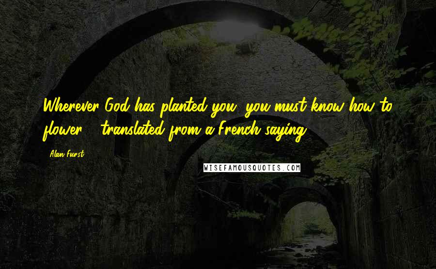 Alan Furst Quotes: Wherever God has planted you, you must know how to flower - translated from a French saying