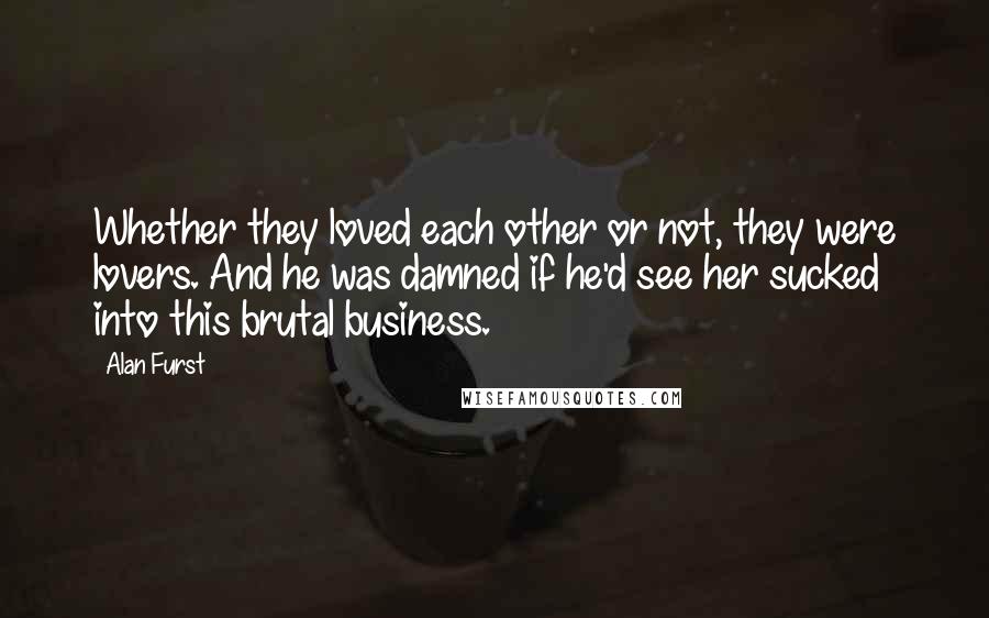 Alan Furst Quotes: Whether they loved each other or not, they were lovers. And he was damned if he'd see her sucked into this brutal business.