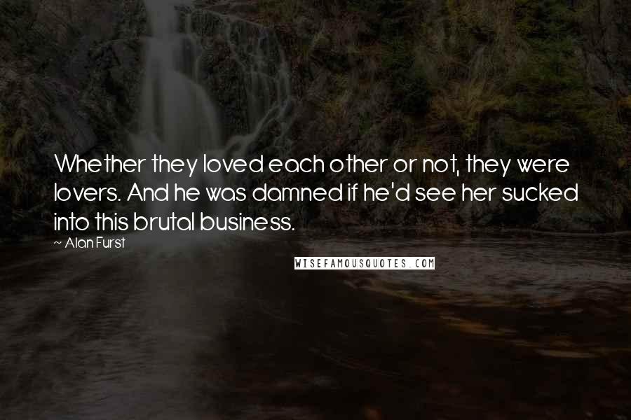 Alan Furst Quotes: Whether they loved each other or not, they were lovers. And he was damned if he'd see her sucked into this brutal business.