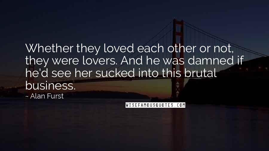 Alan Furst Quotes: Whether they loved each other or not, they were lovers. And he was damned if he'd see her sucked into this brutal business.