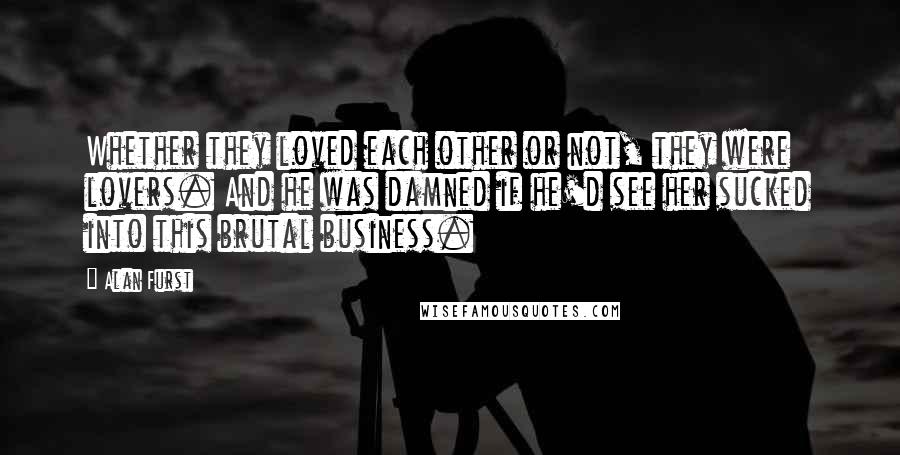 Alan Furst Quotes: Whether they loved each other or not, they were lovers. And he was damned if he'd see her sucked into this brutal business.