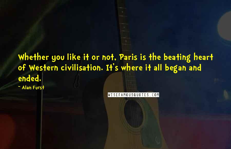 Alan Furst Quotes: Whether you like it or not, Paris is the beating heart of Western civilisation. It's where it all began and ended.