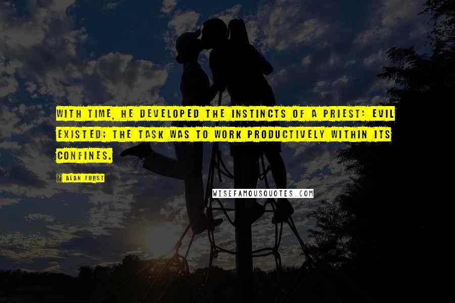 Alan Furst Quotes: With time, he developed the instincts of a priest: evil existed; the task was to work productively within its confines.