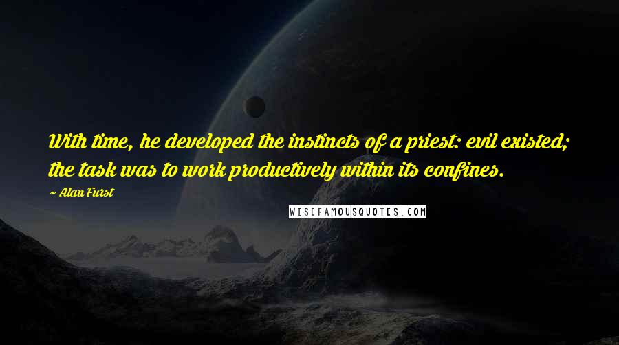 Alan Furst Quotes: With time, he developed the instincts of a priest: evil existed; the task was to work productively within its confines.