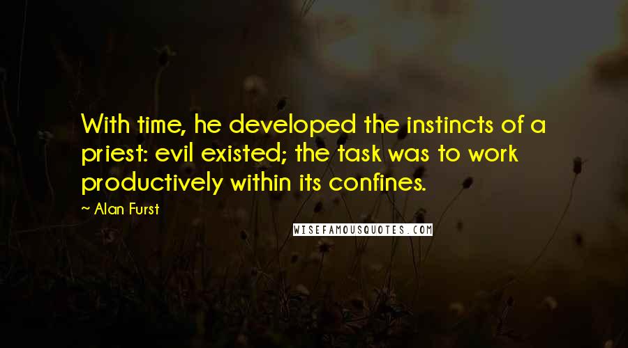 Alan Furst Quotes: With time, he developed the instincts of a priest: evil existed; the task was to work productively within its confines.