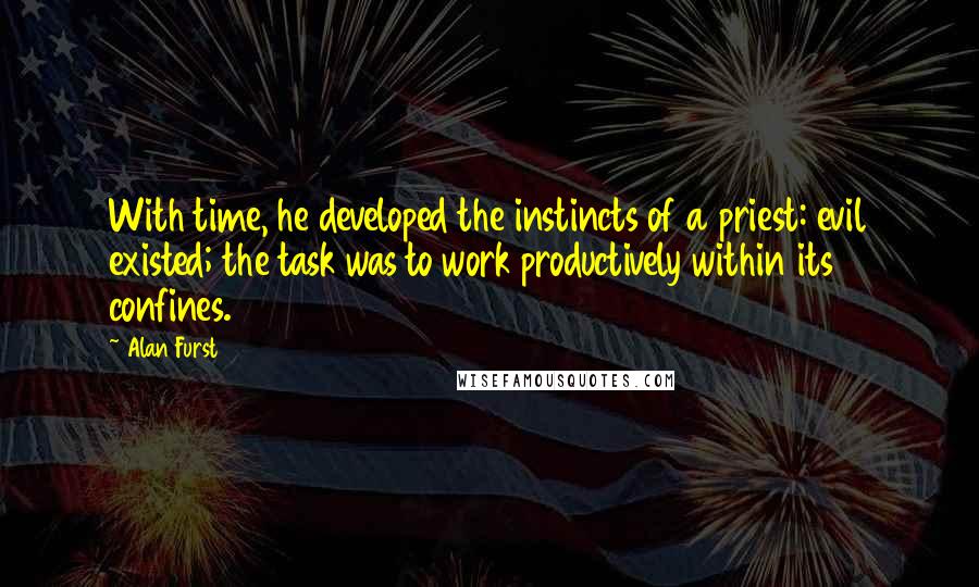 Alan Furst Quotes: With time, he developed the instincts of a priest: evil existed; the task was to work productively within its confines.