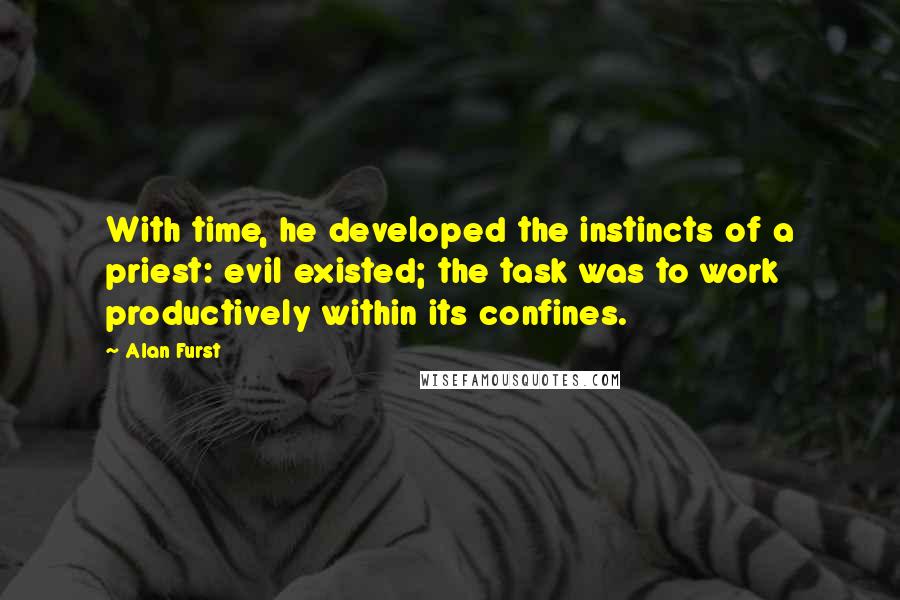 Alan Furst Quotes: With time, he developed the instincts of a priest: evil existed; the task was to work productively within its confines.