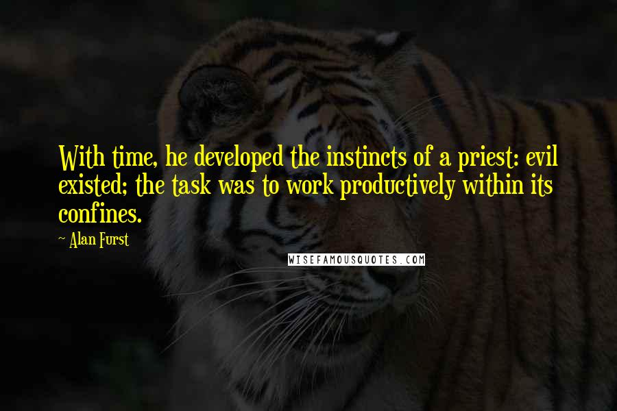 Alan Furst Quotes: With time, he developed the instincts of a priest: evil existed; the task was to work productively within its confines.