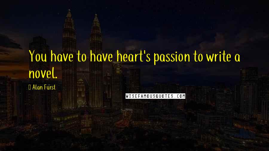 Alan Furst Quotes: You have to have heart's passion to write a novel.