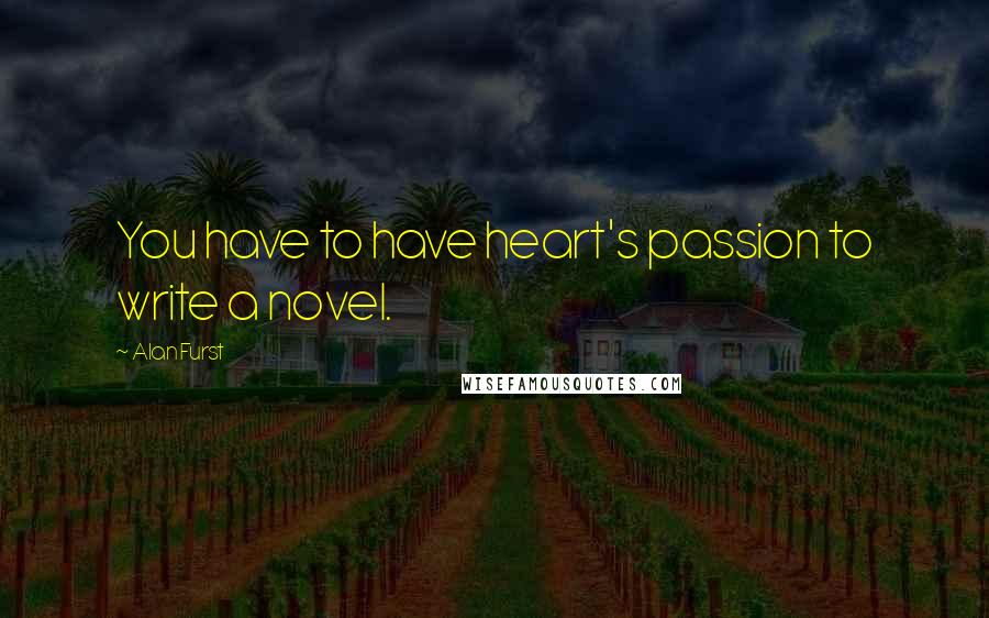 Alan Furst Quotes: You have to have heart's passion to write a novel.