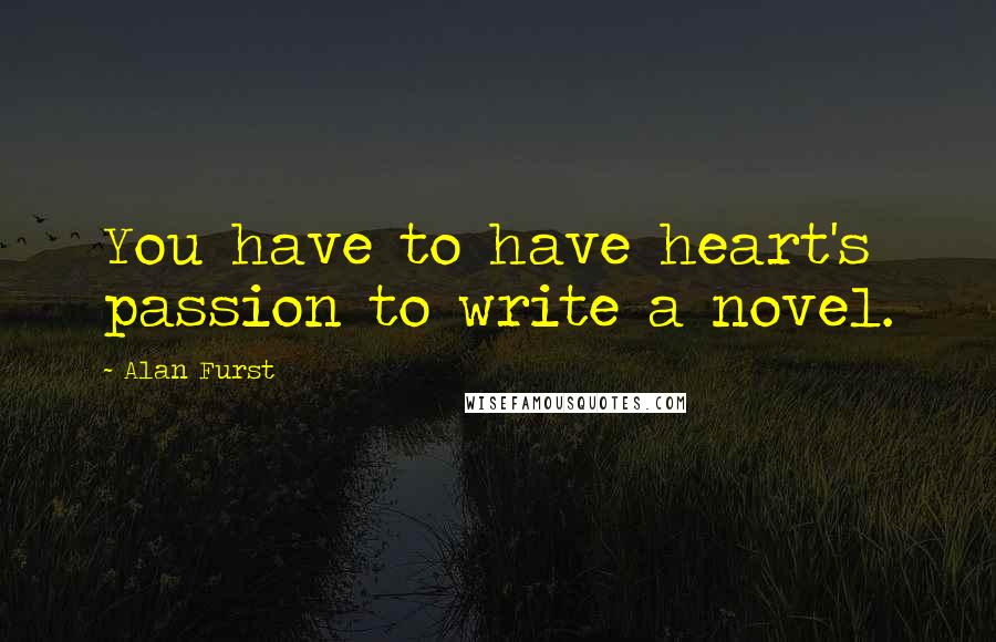 Alan Furst Quotes: You have to have heart's passion to write a novel.