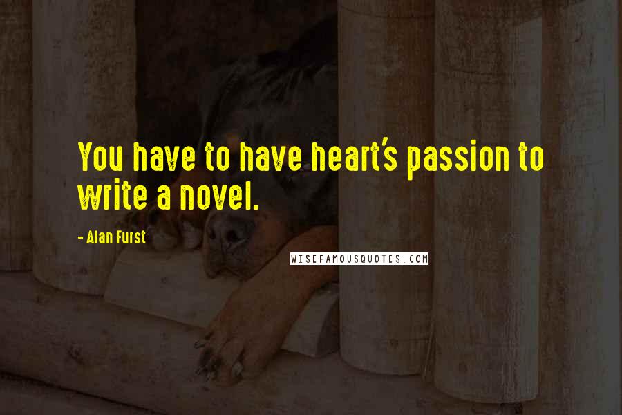 Alan Furst Quotes: You have to have heart's passion to write a novel.