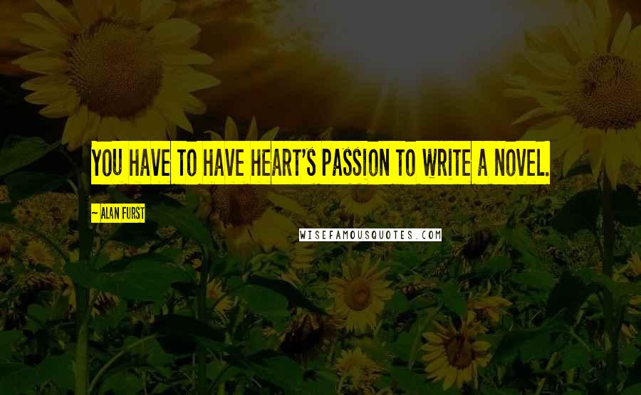 Alan Furst Quotes: You have to have heart's passion to write a novel.