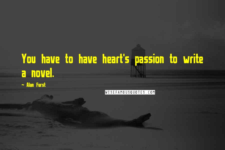 Alan Furst Quotes: You have to have heart's passion to write a novel.