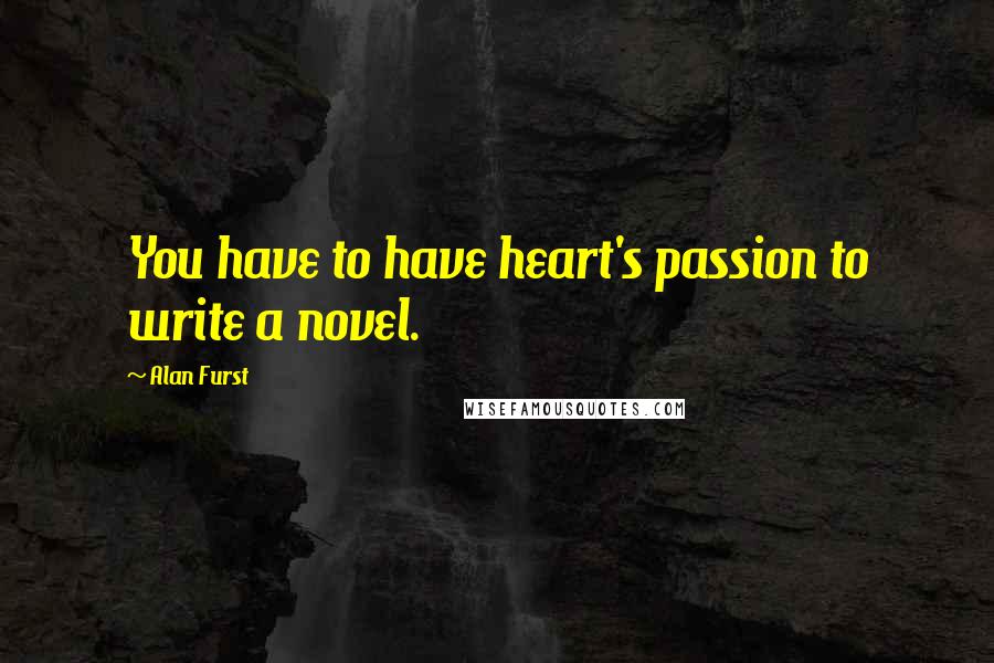 Alan Furst Quotes: You have to have heart's passion to write a novel.