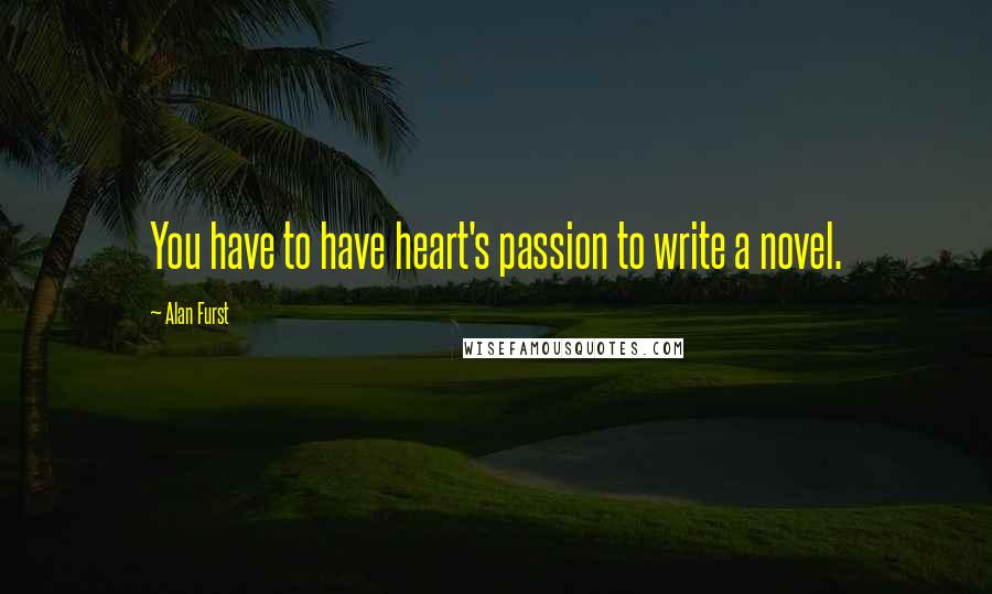 Alan Furst Quotes: You have to have heart's passion to write a novel.