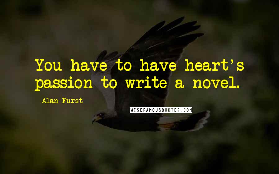 Alan Furst Quotes: You have to have heart's passion to write a novel.