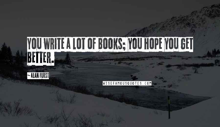 Alan Furst Quotes: You write a lot of books; you hope you get better.