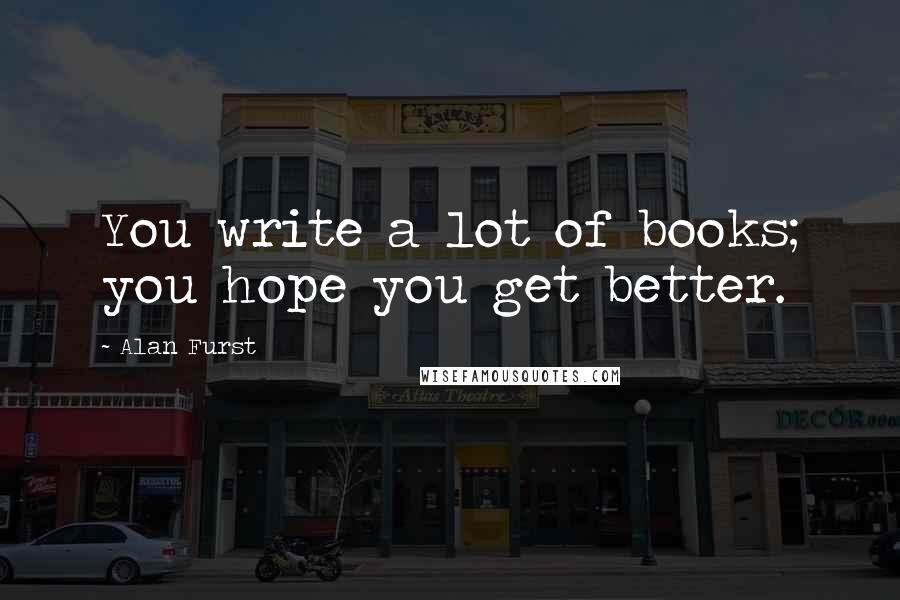 Alan Furst Quotes: You write a lot of books; you hope you get better.