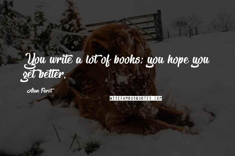 Alan Furst Quotes: You write a lot of books; you hope you get better.