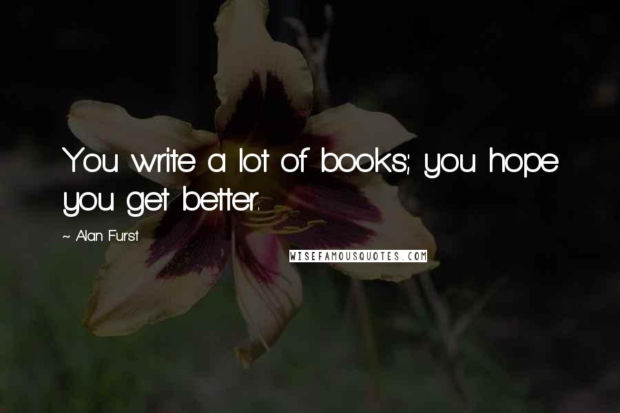 Alan Furst Quotes: You write a lot of books; you hope you get better.