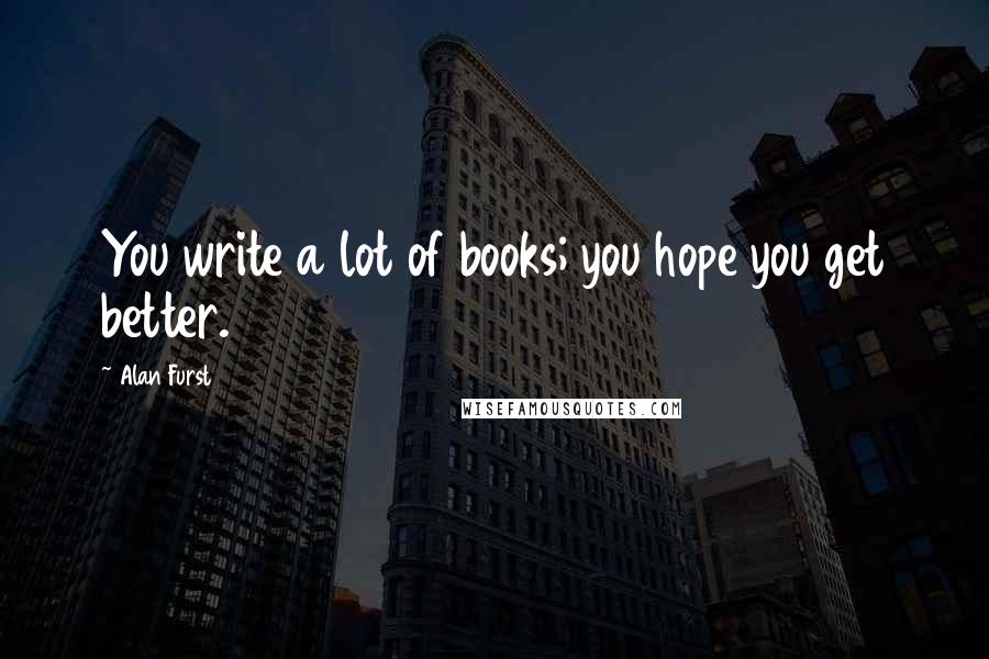 Alan Furst Quotes: You write a lot of books; you hope you get better.