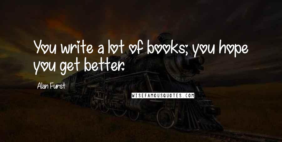 Alan Furst Quotes: You write a lot of books; you hope you get better.