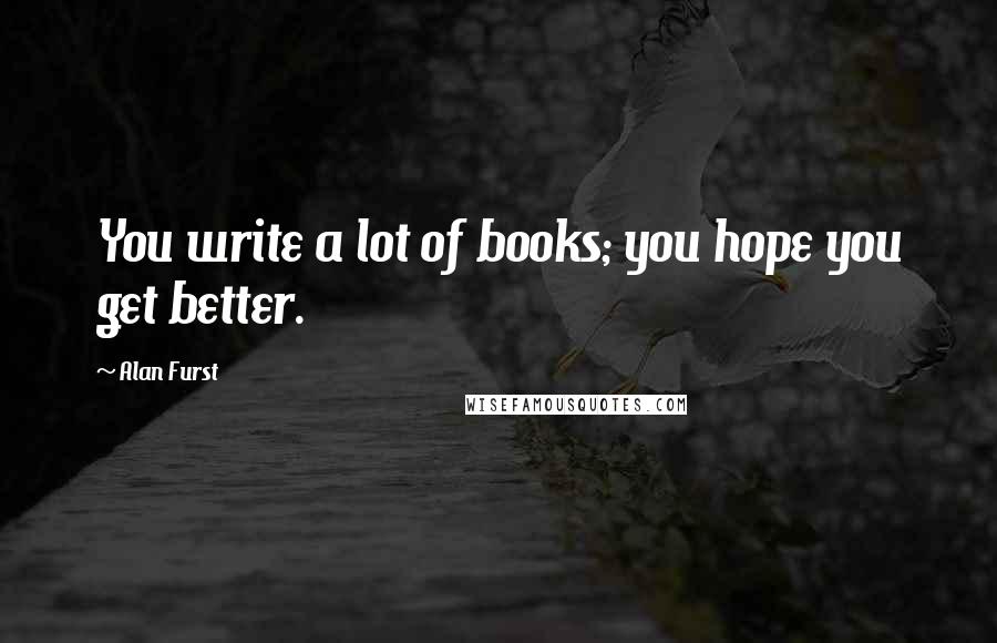 Alan Furst Quotes: You write a lot of books; you hope you get better.