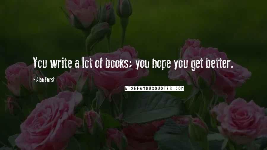 Alan Furst Quotes: You write a lot of books; you hope you get better.