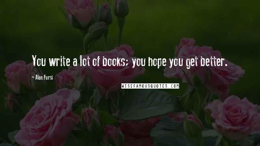 Alan Furst Quotes: You write a lot of books; you hope you get better.