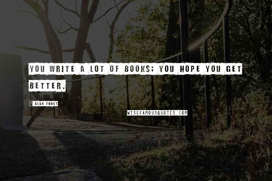 Alan Furst Quotes: You write a lot of books; you hope you get better.