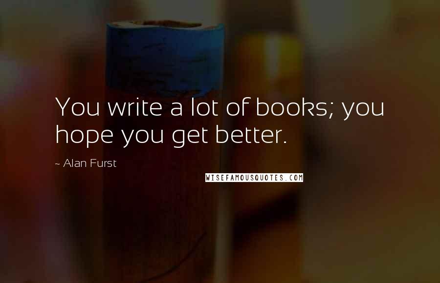 Alan Furst Quotes: You write a lot of books; you hope you get better.