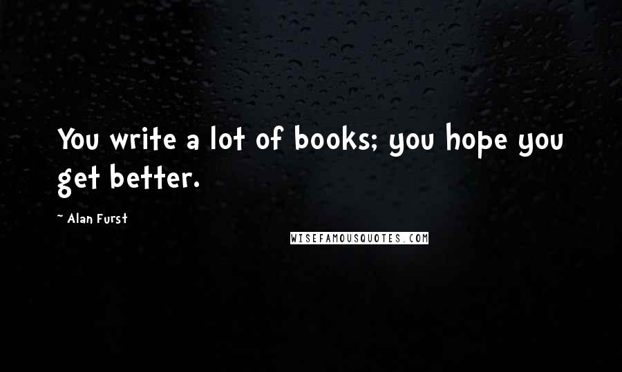 Alan Furst Quotes: You write a lot of books; you hope you get better.