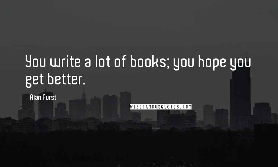 Alan Furst Quotes: You write a lot of books; you hope you get better.