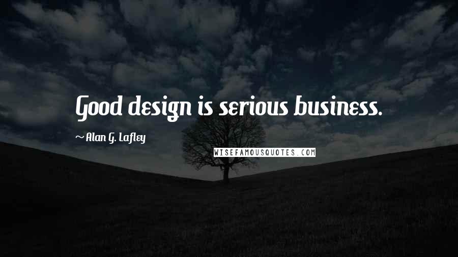 Alan G. Lafley Quotes: Good design is serious business.